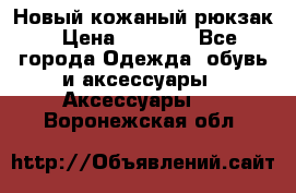 Новый кожаный рюкзак › Цена ­ 5 490 - Все города Одежда, обувь и аксессуары » Аксессуары   . Воронежская обл.